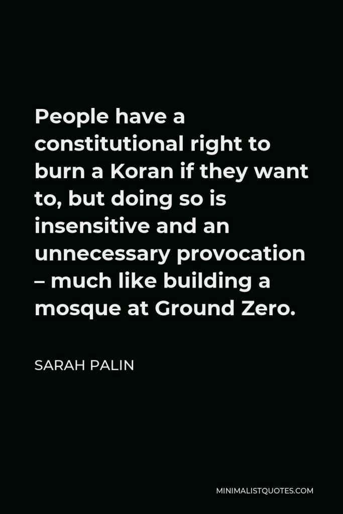 Sarah Palin Quote - People have a constitutional right to burn a Koran if they want to, but doing so is insensitive and an unnecessary provocation – much like building a mosque at Ground Zero.