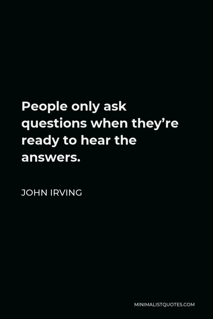 John Irving Quote - People only ask questions when they’re ready to hear the answers.