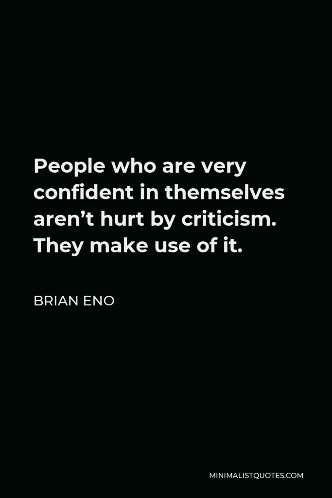 Brian Eno Quote - People who are very confident in themselves aren’t hurt by criticism. They make use of it.