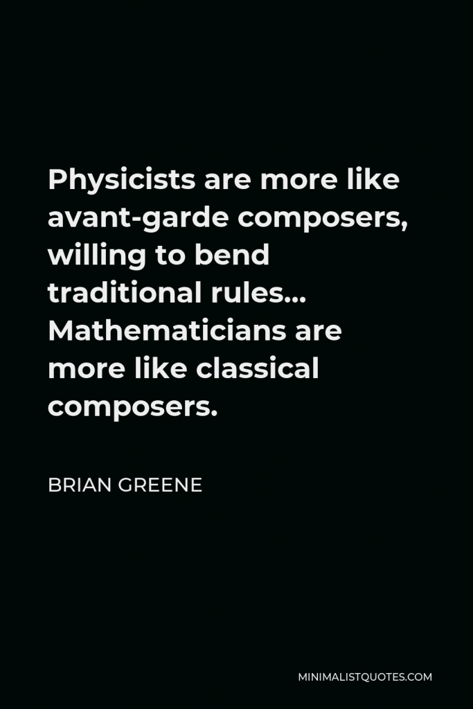 Brian Greene Quote - Physicists are more like avant-garde composers, willing to bend traditional rules… Mathematicians are more like classical composers.