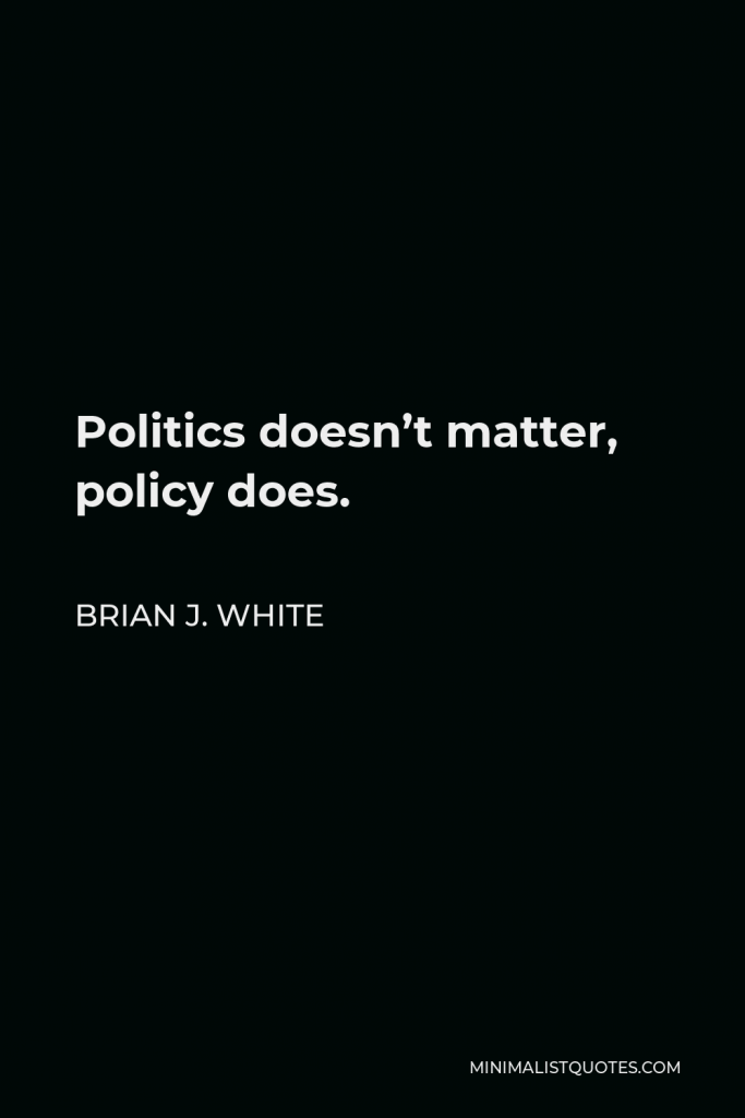 Brian J. White Quote - Politics doesn’t matter, policy does.
