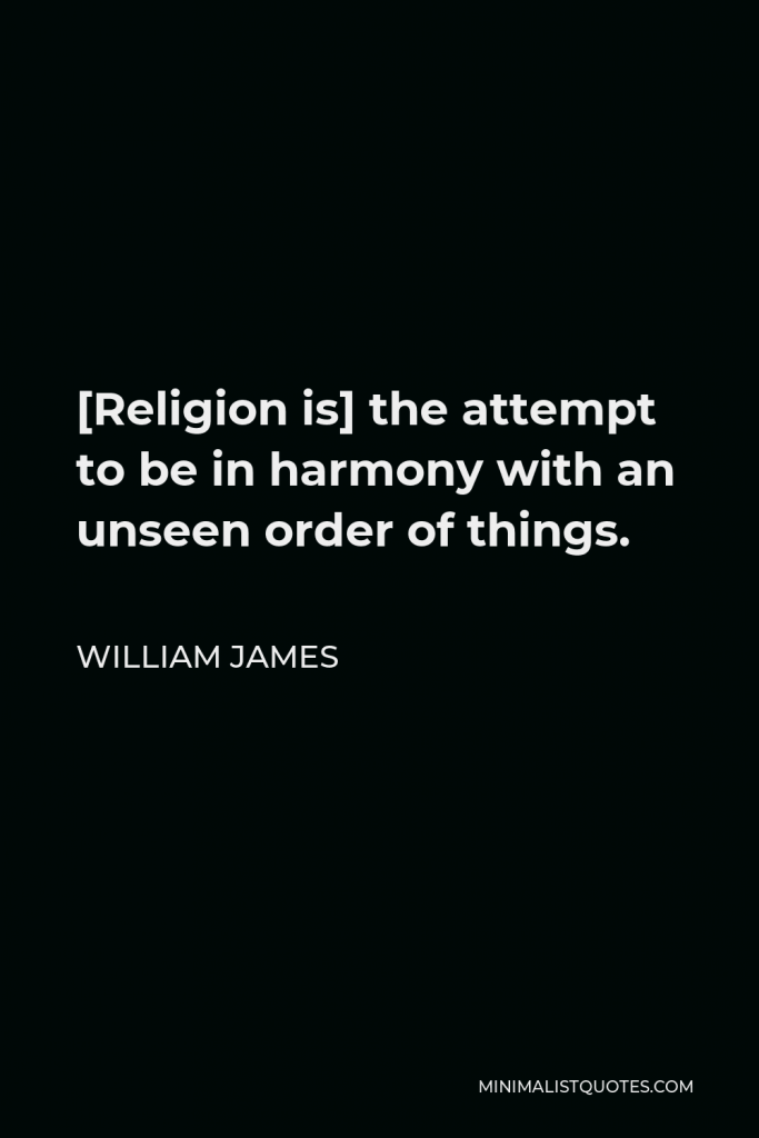 William James Quote - [Religion is] the attempt to be in harmony with an unseen order of things.