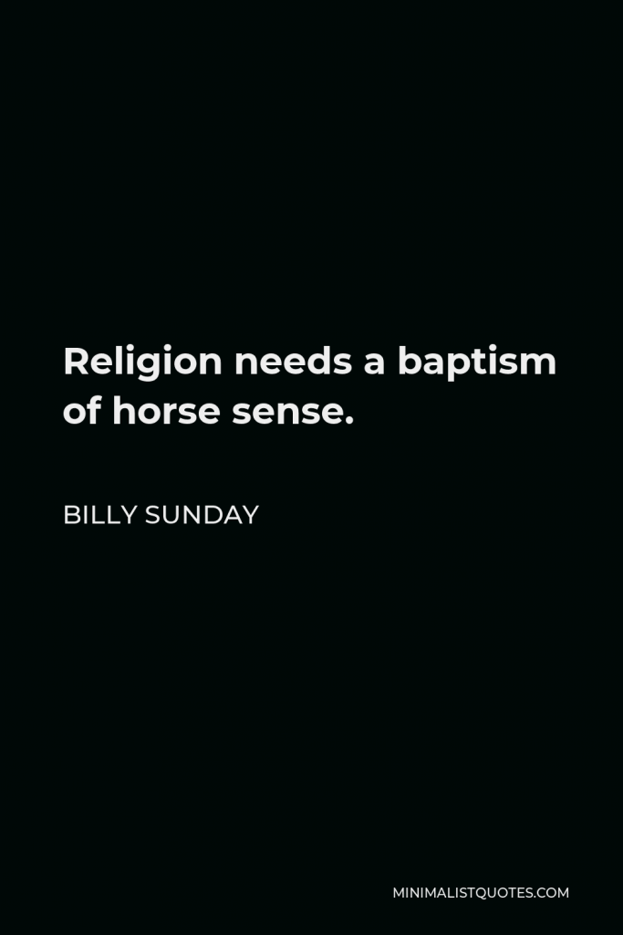 Billy Sunday Quote - Religion needs a baptism of horse sense.