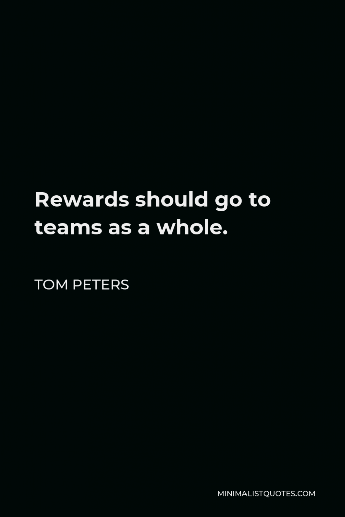 Tom Peters Quote - Rewards should go to teams as a whole.