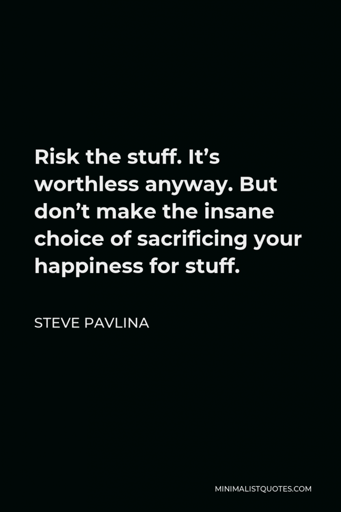 Steve Pavlina Quote - Risk the stuff. It’s worthless anyway. But don’t make the insane choice of sacrificing your happiness for stuff.