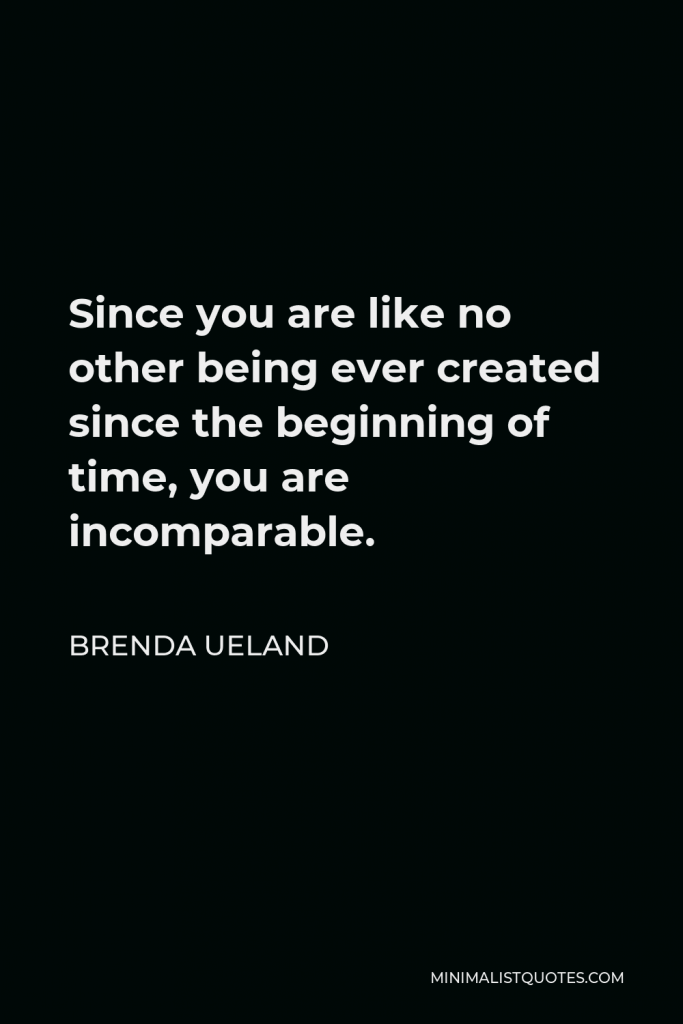 Brenda Ueland Quote - Since you are like no other being ever created since the beginning of time, you are incomparable.