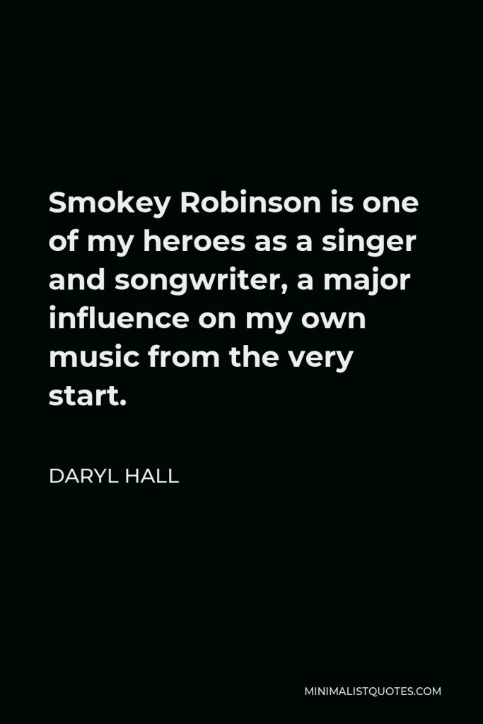 Daryl Hall Quote - Smokey Robinson is one of my heroes as a singer and songwriter, a major influence on my own music from the very start.
