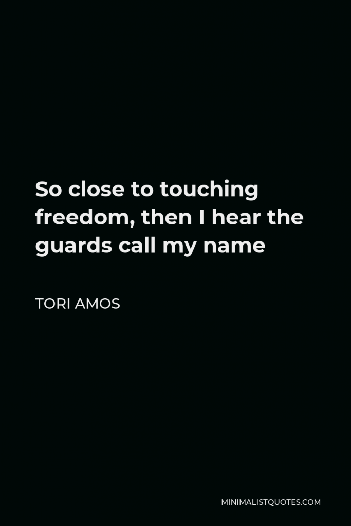 Tori Amos Quote - So close to touching freedom, then I hear the guards call my name