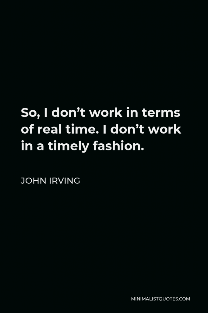 John Irving Quote - So, I don’t work in terms of real time. I don’t work in a timely fashion.