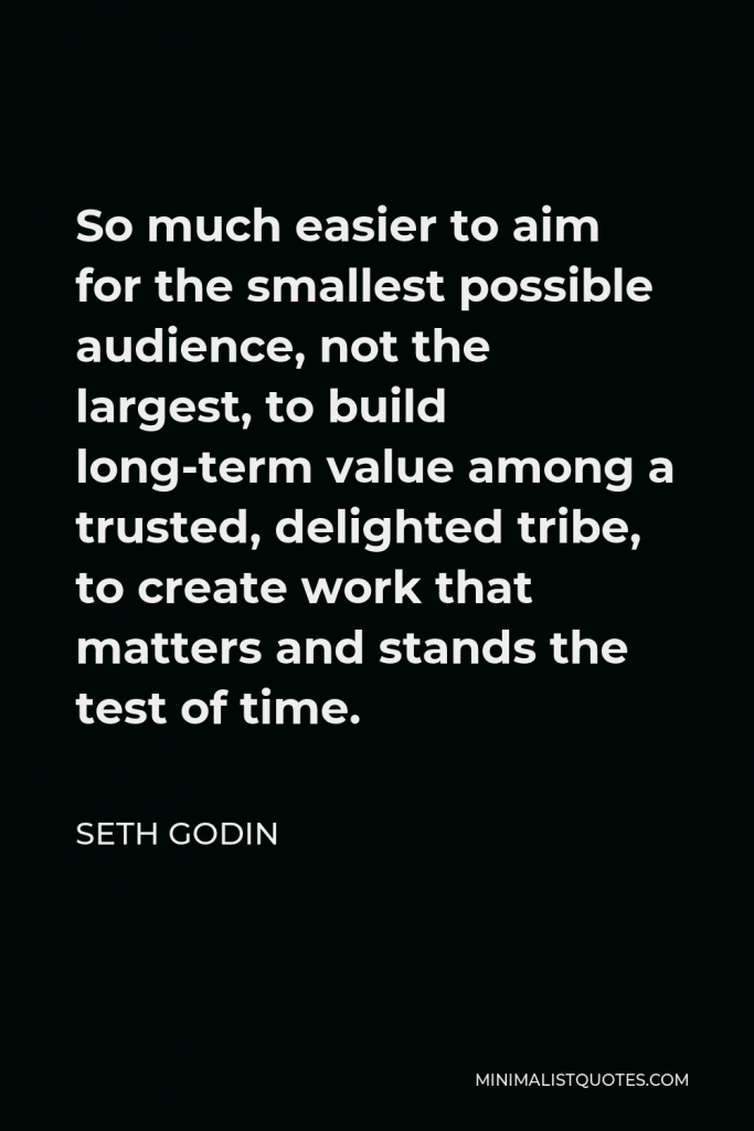 Seth Godin Quote - So much easier to aim for the smallest possible audience, not the largest, to build long-term value among a trusted, delighted tribe, to create work that matters and stands the test of time.