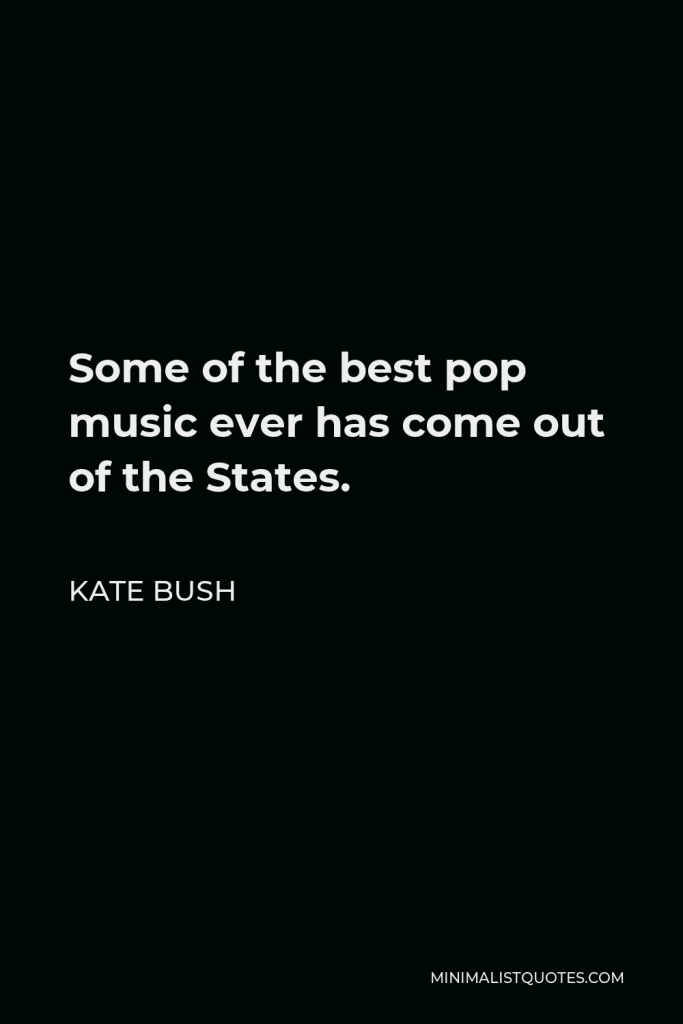 Kate Bush Quote - Some of the best pop music ever has come out of the States.