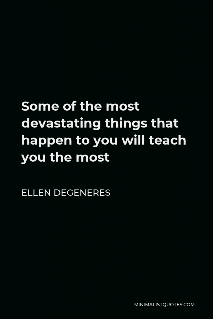 Ellen DeGeneres Quote - Some of the most devastating things that happen to you will teach you the most