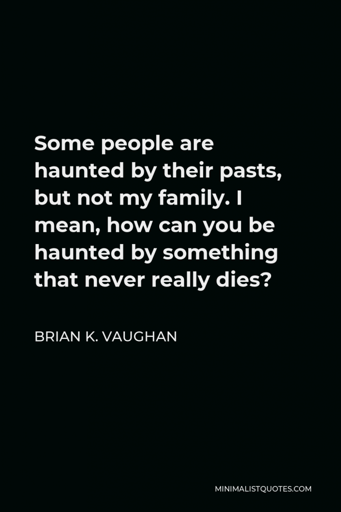 Brian K. Vaughan Quote - Some people are haunted by their pasts, but not my family. I mean, how can you be haunted by something that never really dies?