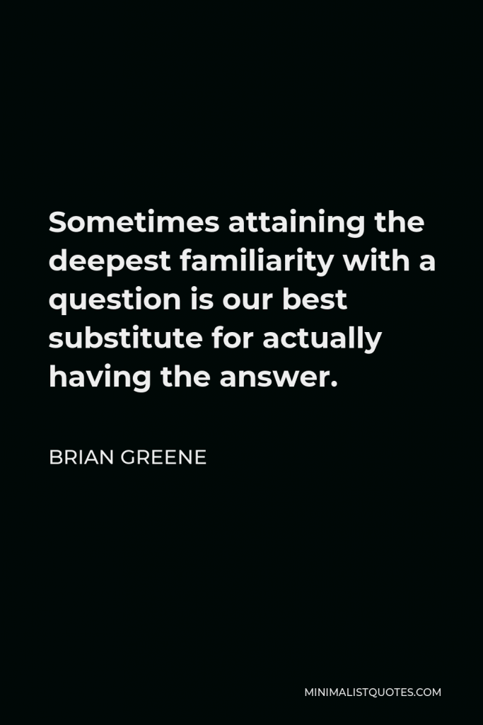 Brian Greene Quote - Sometimes attaining the deepest familiarity with a question is our best substitute for actually having the answer.