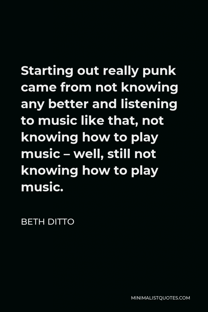 Beth Ditto Quote - Starting out really punk came from not knowing any better and listening to music like that, not knowing how to play music – well, still not knowing how to play music.