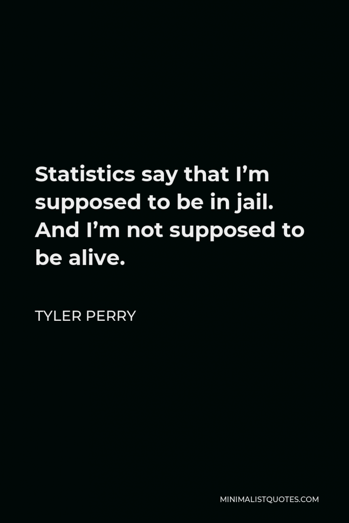 Tyler Perry Quote - Statistics say that I’m supposed to be in jail. And I’m not supposed to be alive.