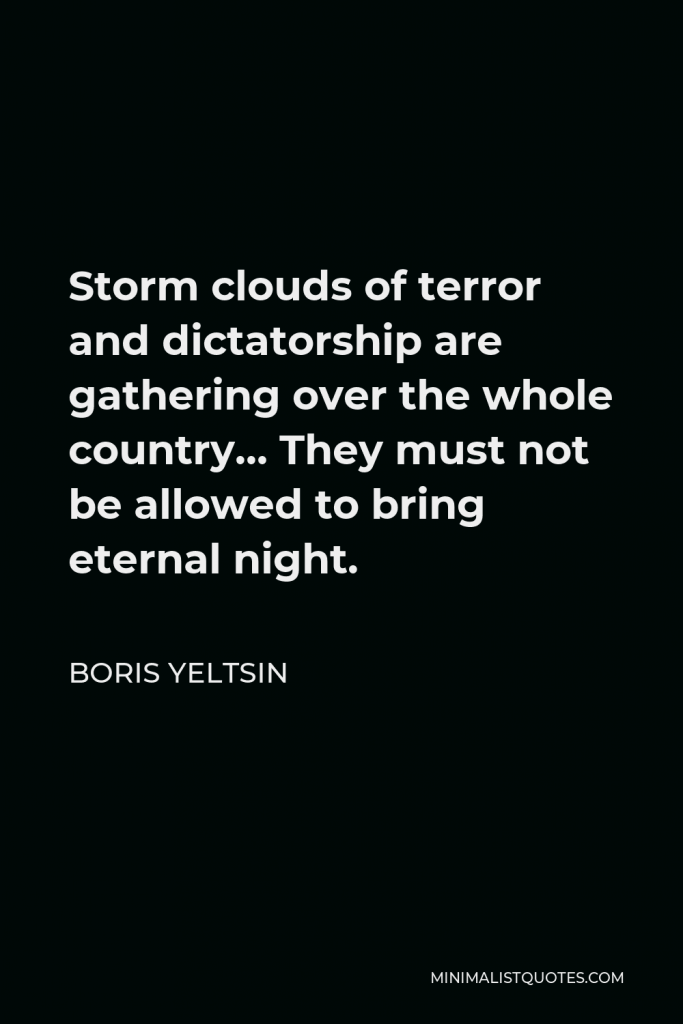 Boris Yeltsin Quote - Storm clouds of terror and dictatorship are gathering over the whole country… They must not be allowed to bring eternal night.