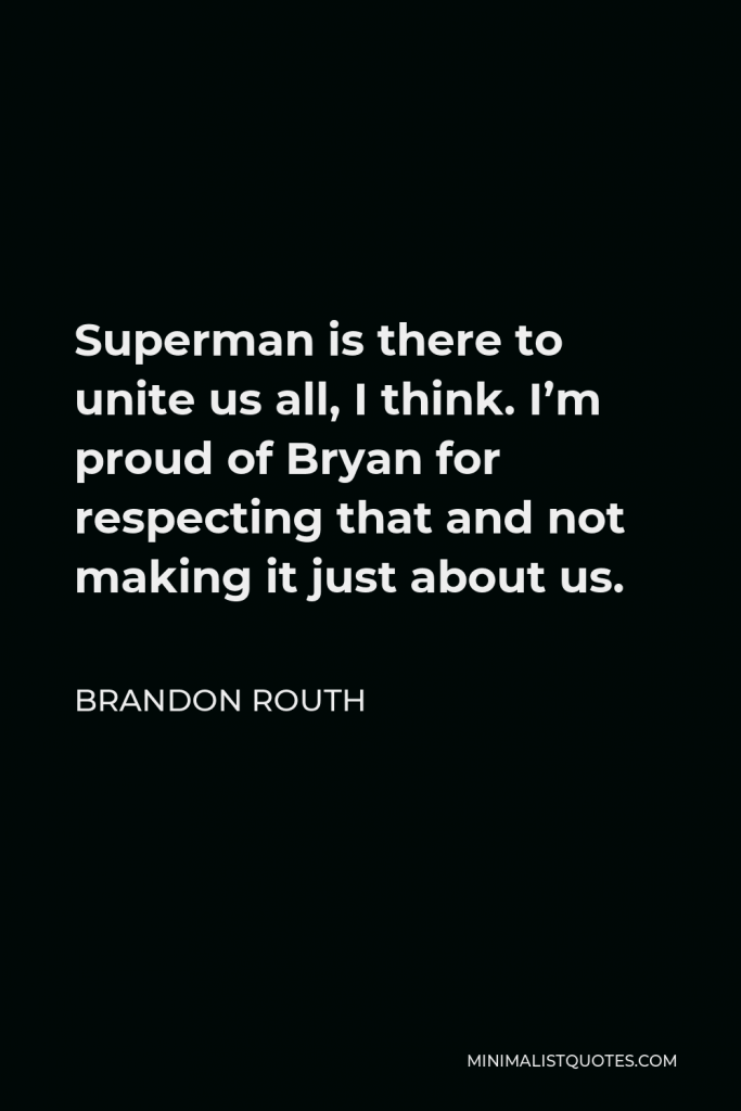 Brandon Routh Quote - Superman is there to unite us all, I think. I’m proud of Bryan for respecting that and not making it just about us.
