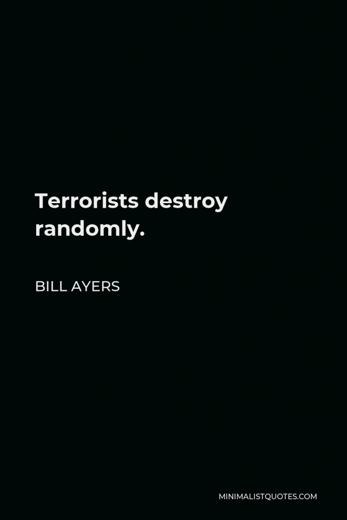 Bill Ayers Quote - Terrorists destroy randomly.