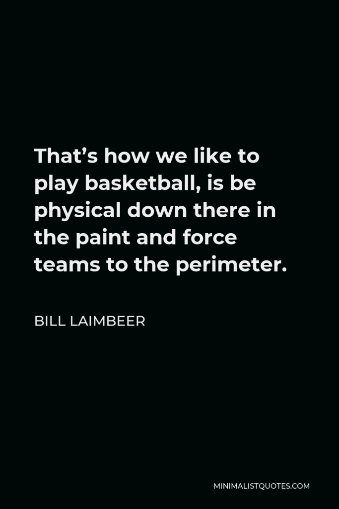 Bill Laimbeer Quote - That’s how we like to play basketball, is be physical down there in the paint and force teams to the perimeter.