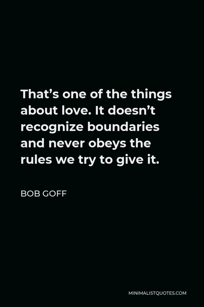 Bob Goff Quote - That’s one of the things about love. It doesn’t recognize boundaries and never obeys the rules we try to give it.