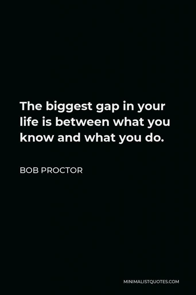 Bob Proctor Quote - The biggest gap in your life is between what you know and what you do.