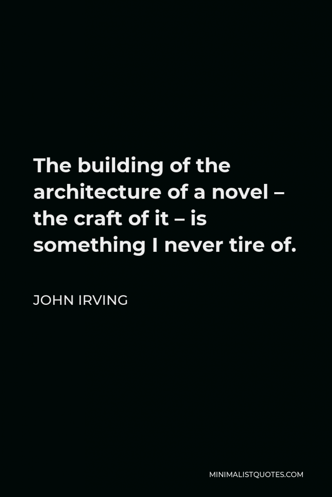 John Irving Quote - The building of the architecture of a novel – the craft of it – is something I never tire of.