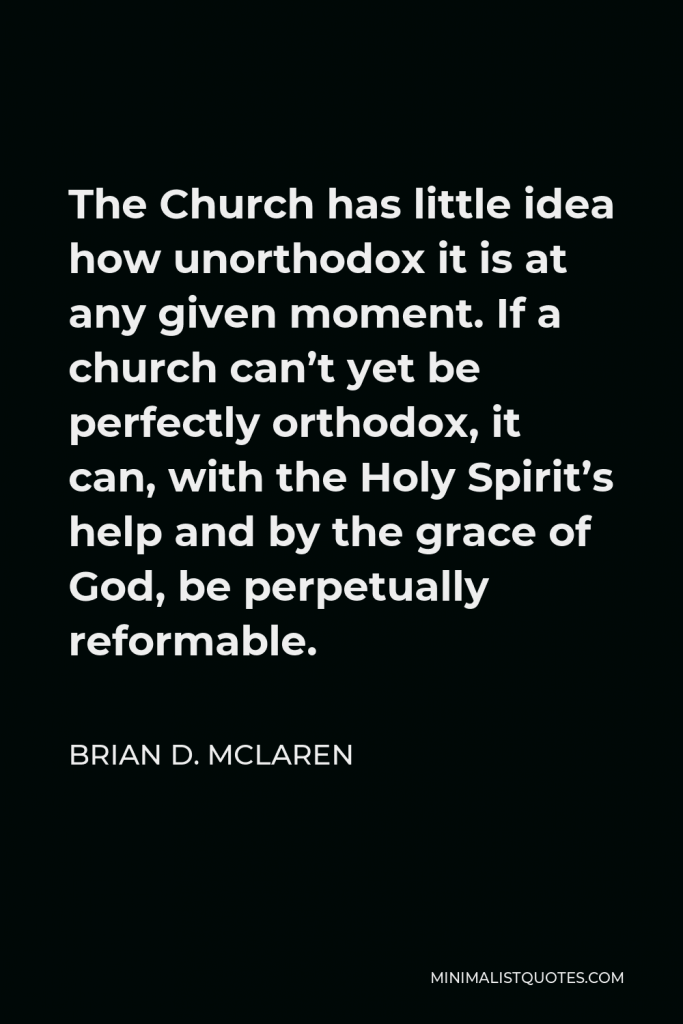 Brian D. McLaren Quote - The Church has little idea how unorthodox it is at any given moment. If a church can’t yet be perfectly orthodox, it can, with the Holy Spirit’s help and by the grace of God, be perpetually reformable.