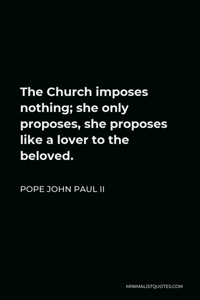 Pope John Paul II Quote - The Church imposes nothing; she only proposes, she proposes like a lover to the beloved.