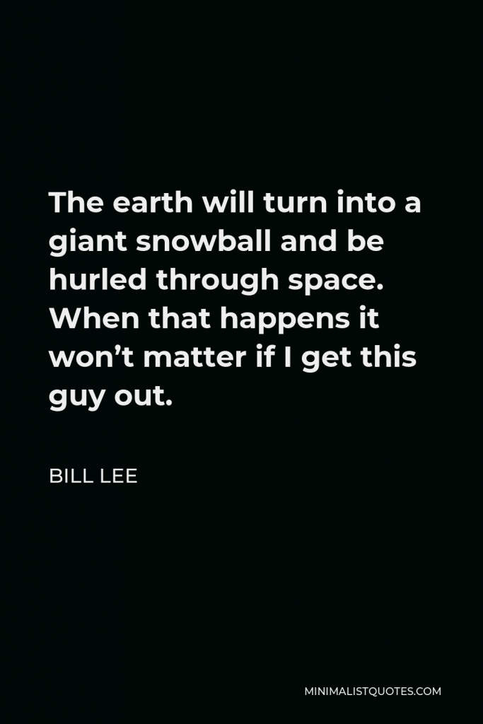 Bill Lee Quote - The earth will turn into a giant snowball and be hurled through space. When that happens it won’t matter if I get this guy out.