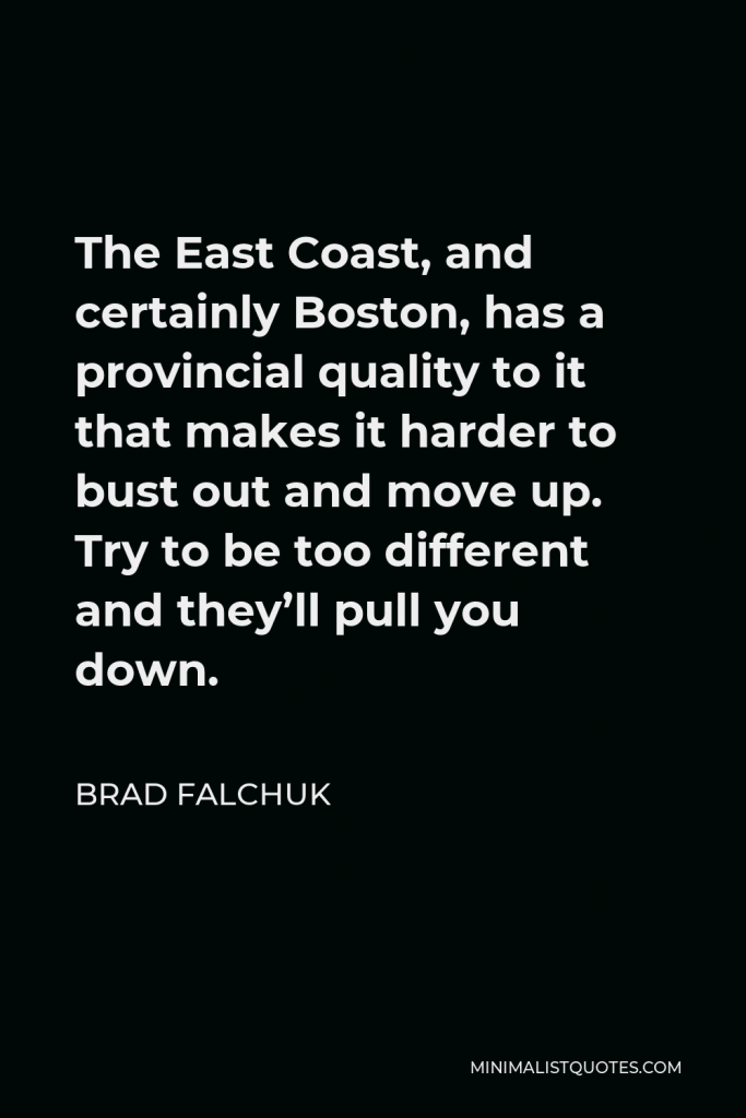 Brad Falchuk Quote - The East Coast, and certainly Boston, has a provincial quality to it that makes it harder to bust out and move up. Try to be too different and they’ll pull you down.