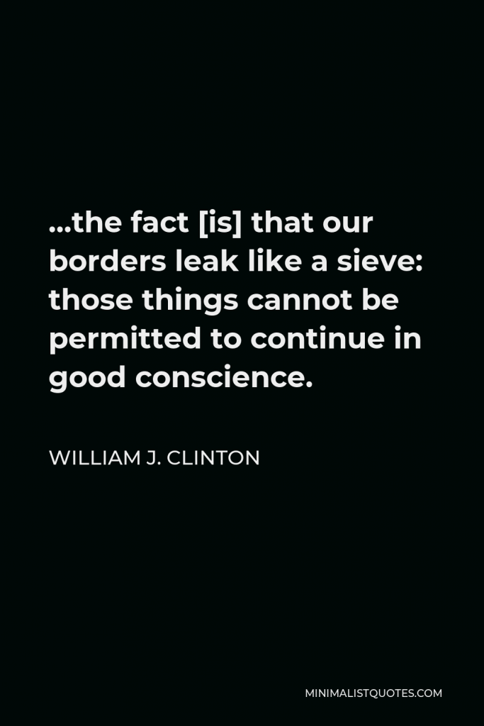 William J. Clinton Quote - …the fact [is] that our borders leak like a sieve: those things cannot be permitted to continue in good conscience.