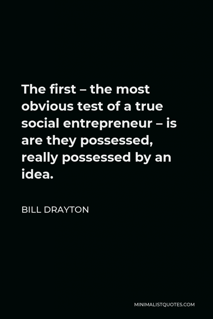 Bill Drayton Quote - The first – the most obvious test of a true social entrepreneur – is are they possessed, really possessed by an idea.