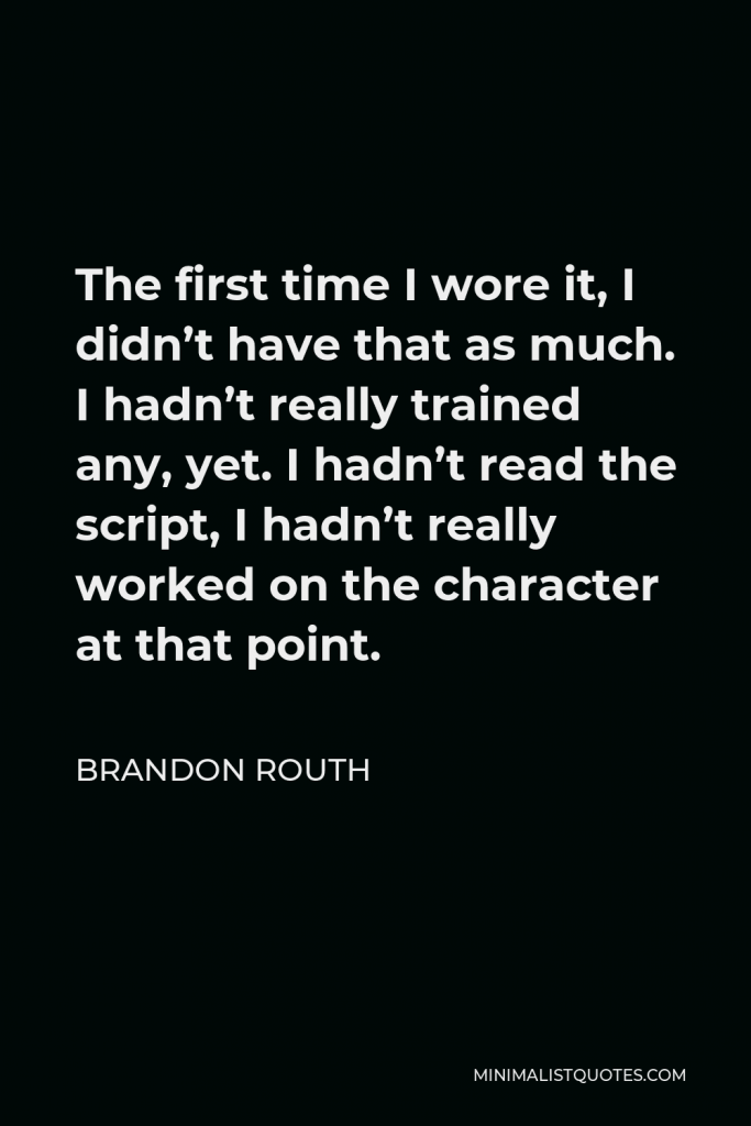 Brandon Routh Quote - The first time I wore it, I didn’t have that as much. I hadn’t really trained any, yet. I hadn’t read the script, I hadn’t really worked on the character at that point.