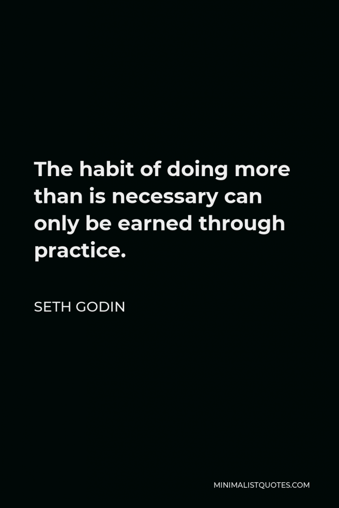 Seth Godin Quote - The habit of doing more than is necessary can only be earned through practice.