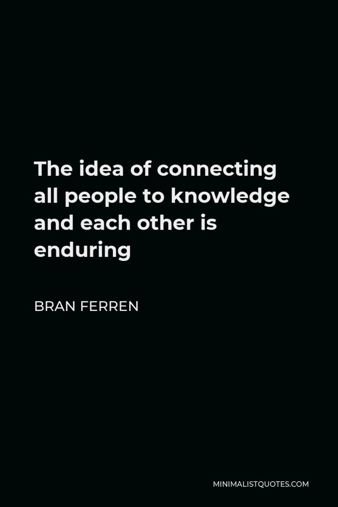 Bran Ferren Quote - The idea of connecting all people to knowledge and each other is enduring