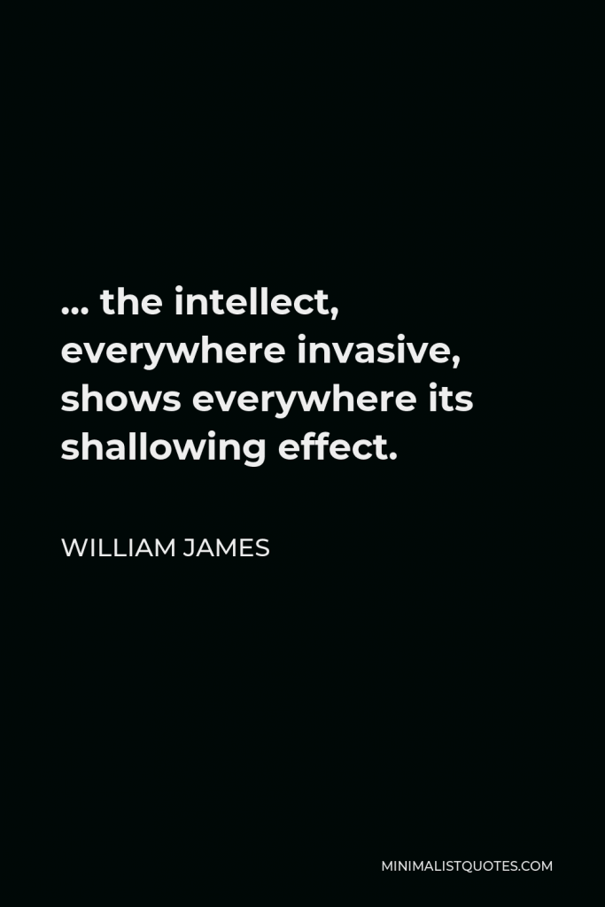 William James Quote - … the intellect, everywhere invasive, shows everywhere its shallowing effect.