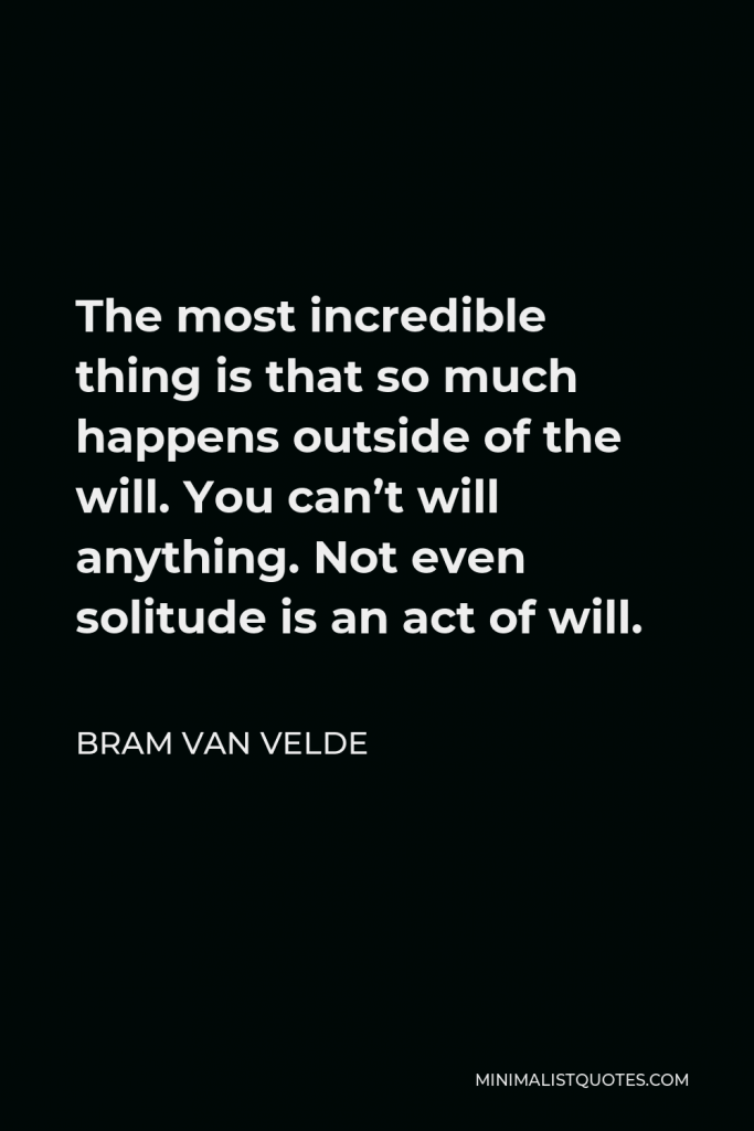 Bram van Velde Quote - The most incredible thing is that so much happens outside of the will. You can’t will anything. Not even solitude is an act of will.