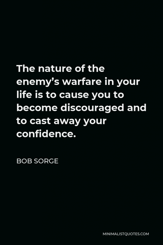Bob Sorge Quote - The nature of the enemy’s warfare in your life is to cause you to become discouraged and to cast away your confidence.
