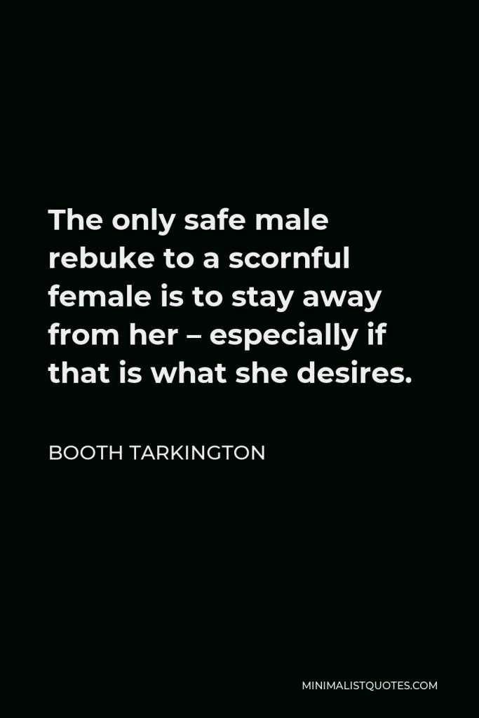 Booth Tarkington Quote - The only safe male rebuke to a scornful female is to stay away from her – especially if that is what she desires.