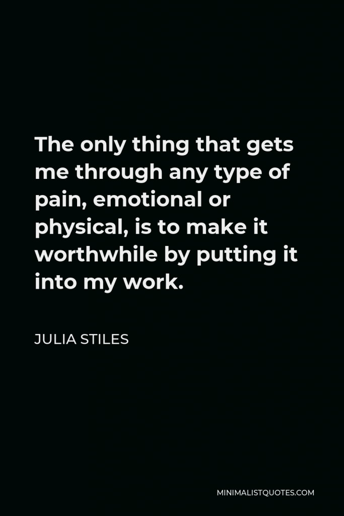 Julia Stiles Quote - The only thing that gets me through any type of pain, emotional or physical, is to make it worthwhile by putting it into my work.