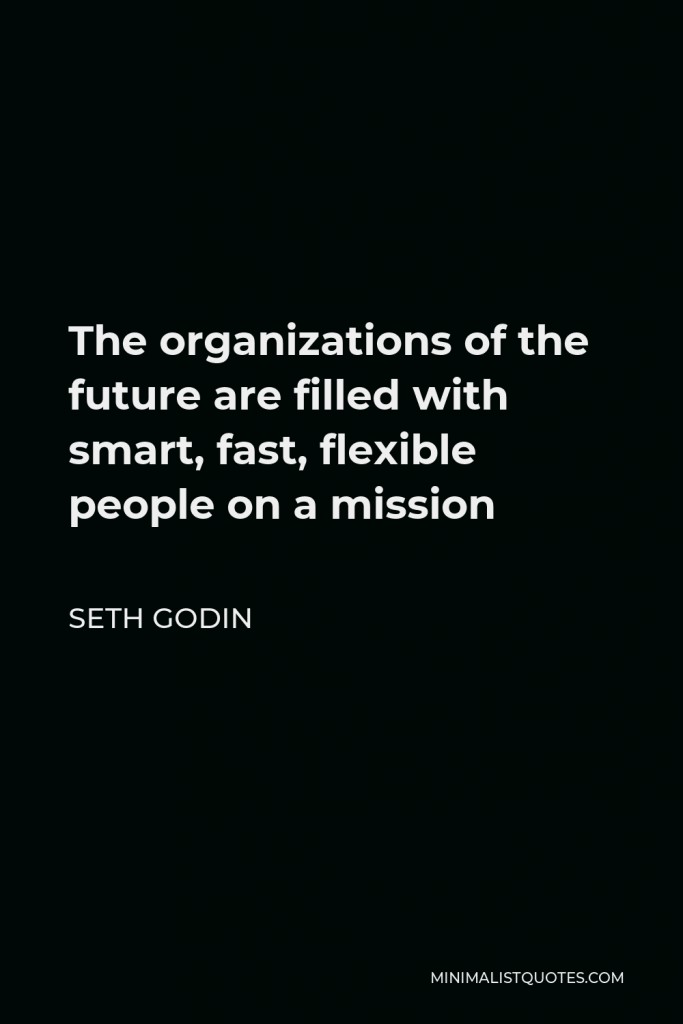 Seth Godin Quote - The organizations of the future are filled with smart, fast, flexible people on a mission