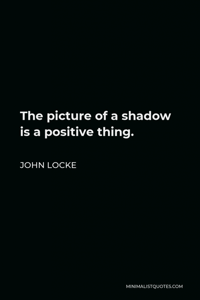 John Locke Quote - The picture of a shadow is a positive thing.