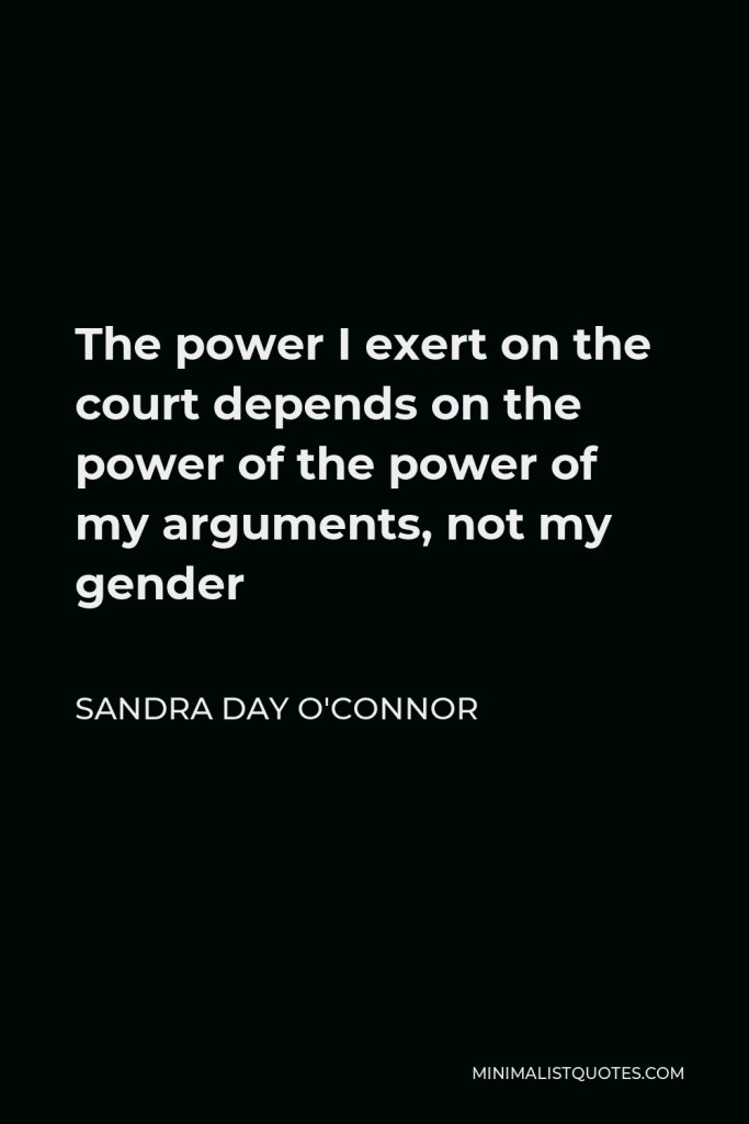 Sandra Day O'Connor Quote - The power I exert on the court depends on the power of the power of my arguments, not my gender