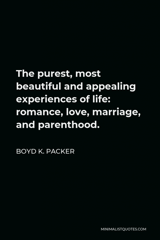 Boyd K. Packer Quote - The purest, most beautiful and appealing experiences of life: romance, love, marriage, and parenthood.
