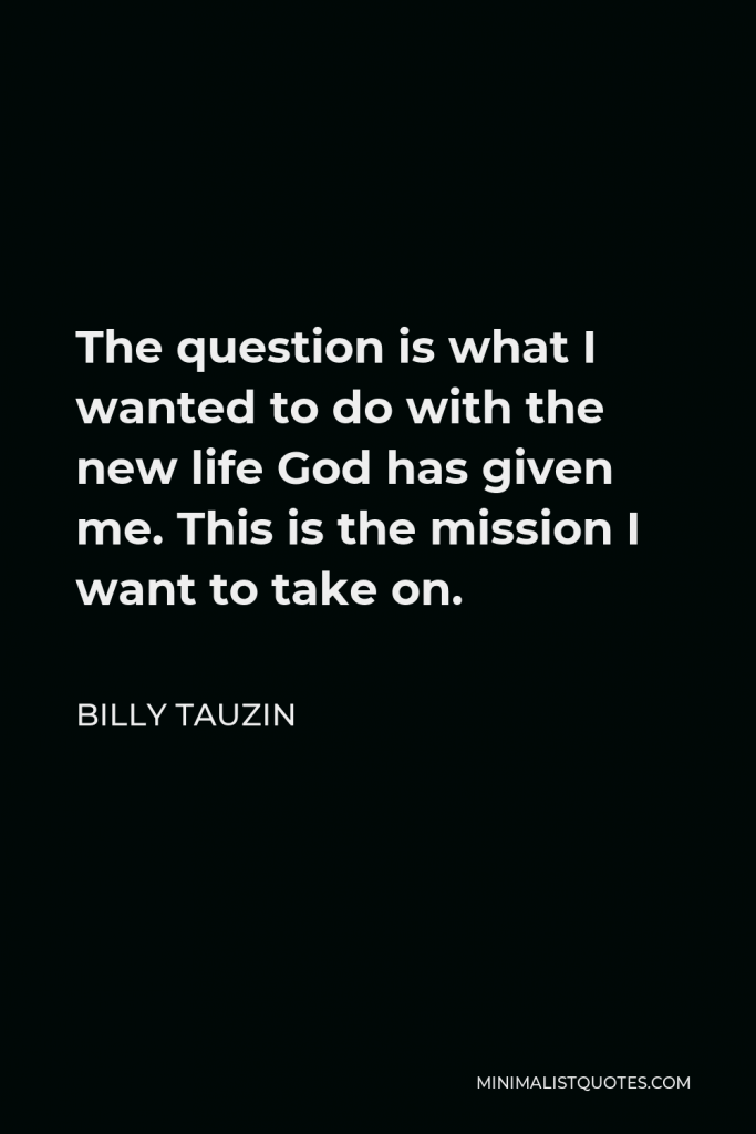 Billy Tauzin Quote - The question is what I wanted to do with the new life God has given me. This is the mission I want to take on.