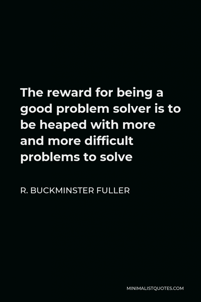 R. Buckminster Fuller Quote - The reward for being a good problem solver is to be heaped with more and more difficult problems to solve
