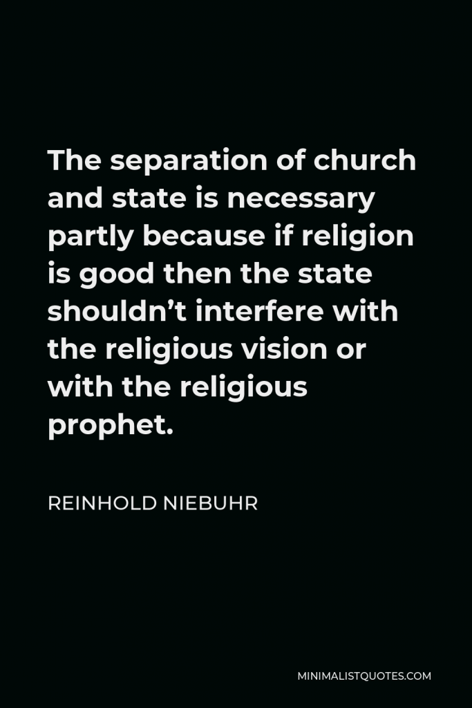 Reinhold Niebuhr Quote - The separation of church and state is necessary partly because if religion is good then the state shouldn’t interfere with the religious vision or with the religious prophet.