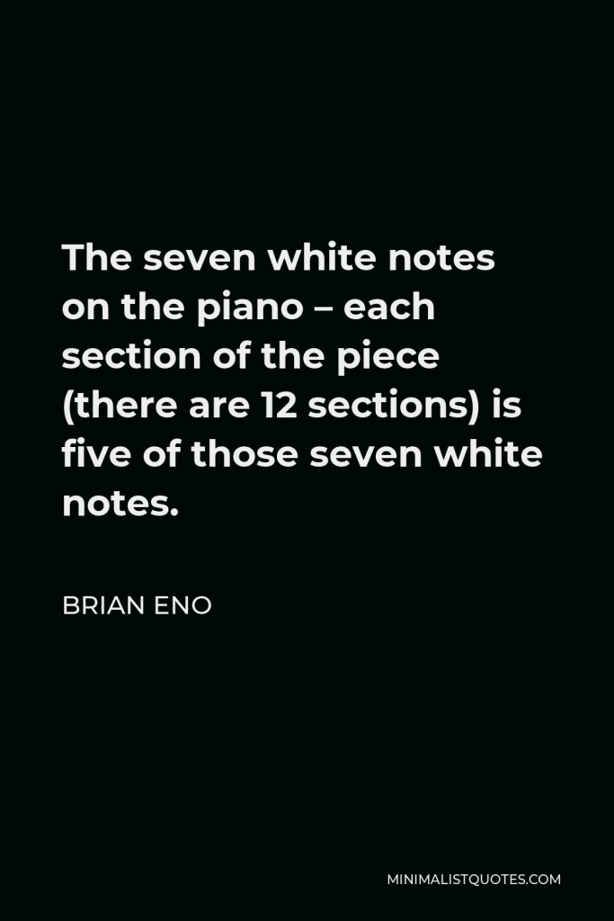 Brian Eno Quote - The seven white notes on the piano – each section of the piece (there are 12 sections) is five of those seven white notes.