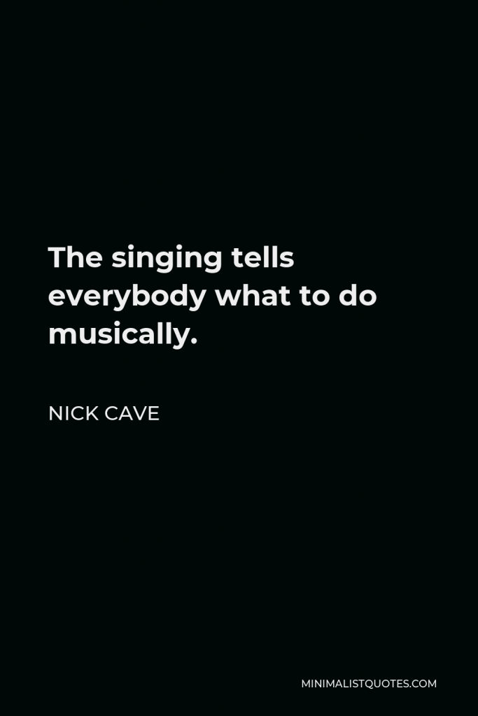 Nick Cave Quote - The singing tells everybody what to do musically.